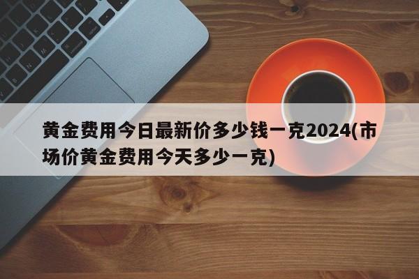 黄金费用今日最新价多少钱一克2024(市场价黄金费用今天多少一克)