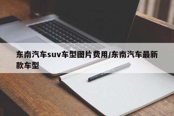 东南汽车suv车型图片费用/东南汽车最新款车型