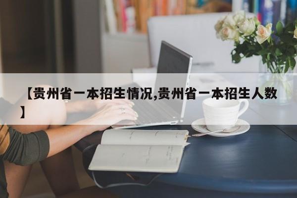【贵州省一本招生情况,贵州省一本招生人数】