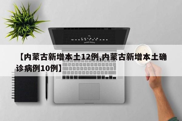 【内蒙古新增本土12例,内蒙古新增本土确诊病例10例】