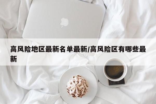 高风险地区最新名单最新/高风险区有哪些最新