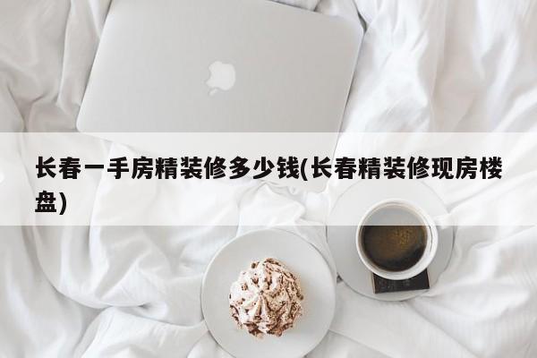长春一手房精装修多少钱(长春精装修现房楼盘)