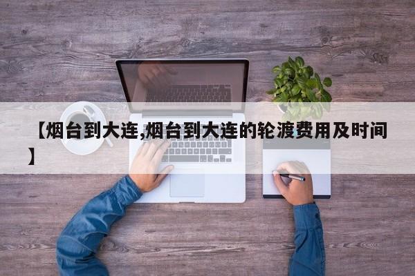 【烟台到大连,烟台到大连的轮渡费用及时间】