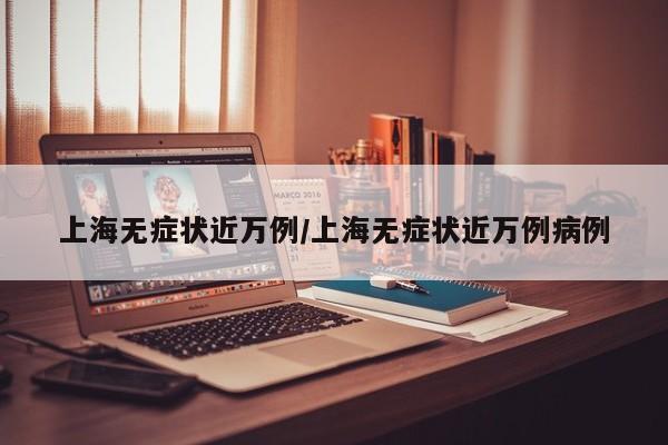 上海无症状近万例/上海无症状近万例病例