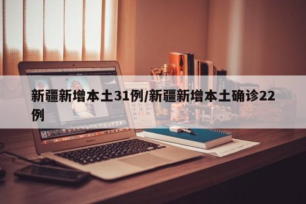 新疆新增本土31例/新疆新增本土确诊22例