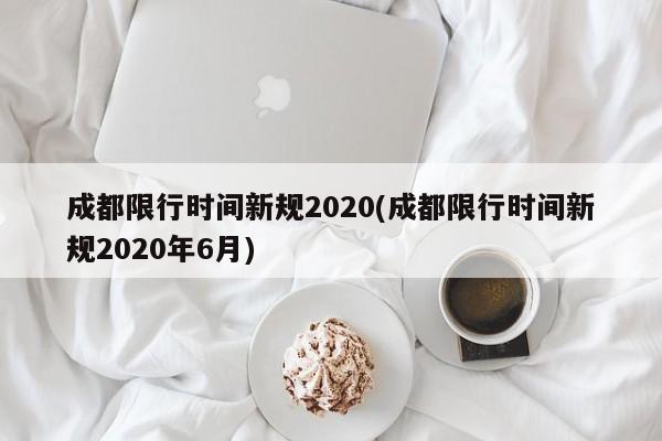 成都限行时间新规2020(成都限行时间新规2020年6月)