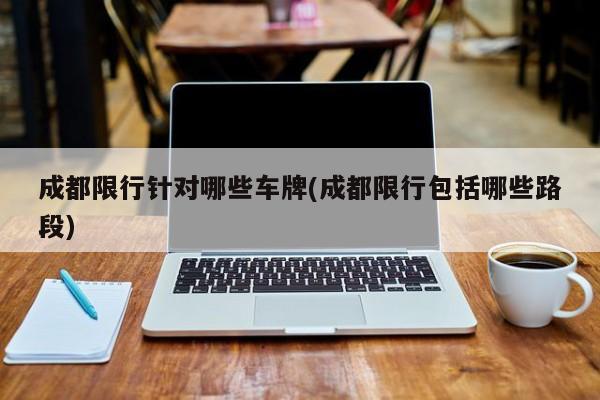 成都限行针对哪些车牌(成都限行包括哪些路段)