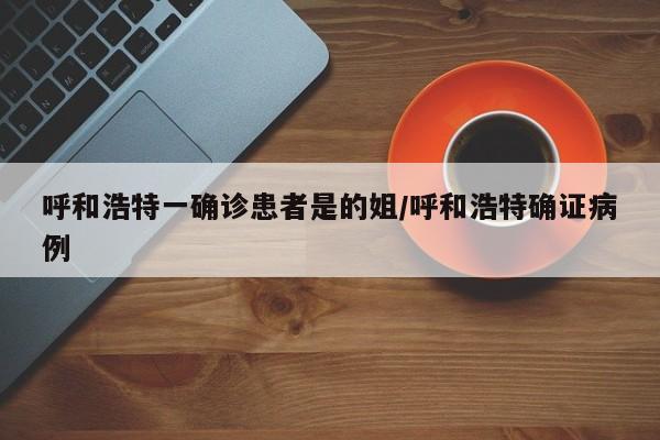 呼和浩特一确诊患者是的姐/呼和浩特确证病例