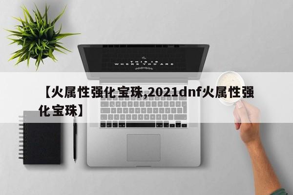 【火属性强化宝珠,2021dnf火属性强化宝珠】