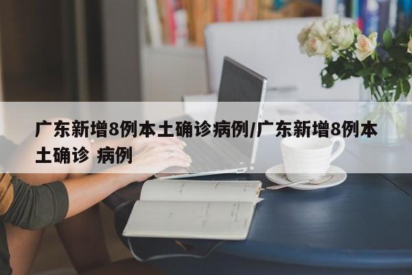 广东新增8例本土确诊病例/广东新增8例本土确诊 病例