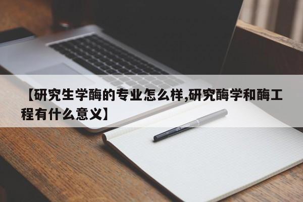 【研究生学酶的专业怎么样,研究酶学和酶工程有什么意义】