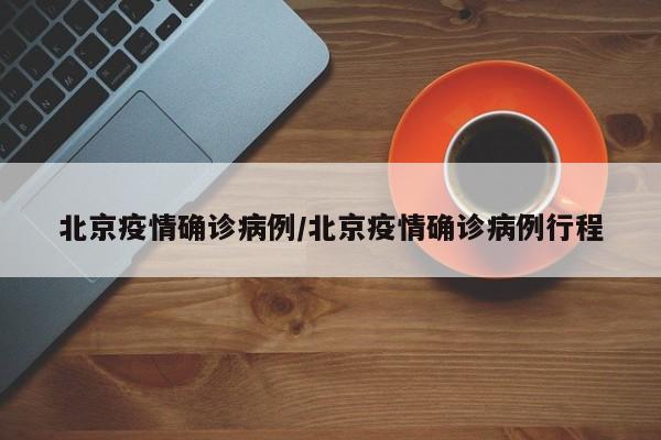 北京疫情确诊病例/北京疫情确诊病例行程