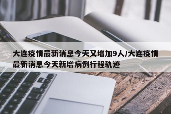 大连疫情最新消息今天又增加9人/大连疫情最新消息今天新增病例行程轨迹