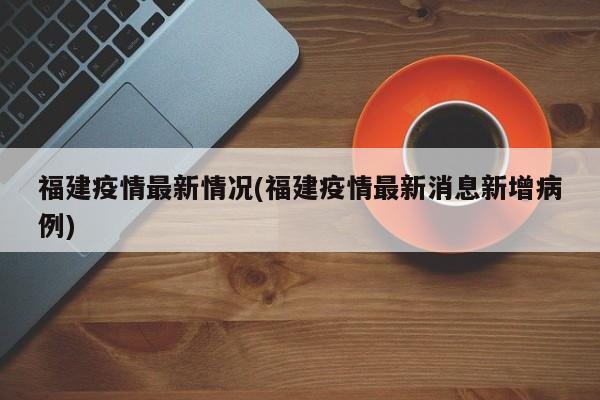 福建疫情最新情况(福建疫情最新消息新增病例)