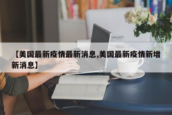 【美国最新疫情最新消息,美国最新疫情新增新消息】