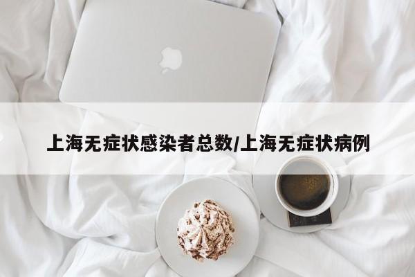 上海无症状感染者总数/上海无症状病例