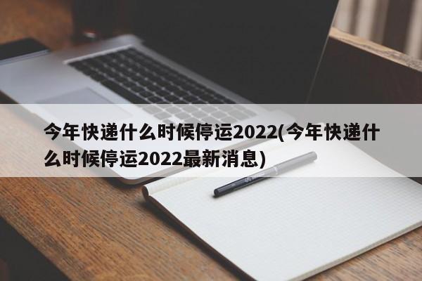 今年快递什么时候停运2022(今年快递什么时候停运2022最新消息)