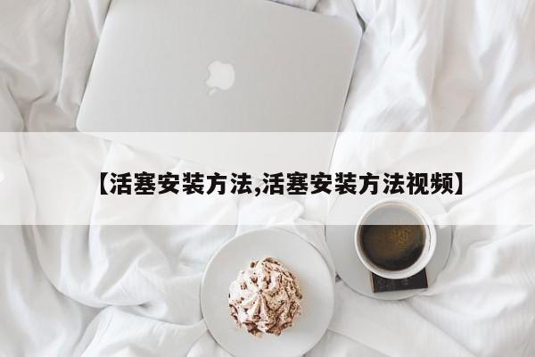 【活塞安装方法,活塞安装方法视频】
