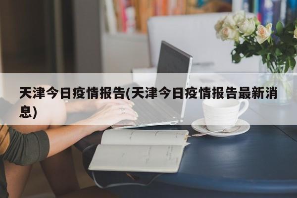 天津今日疫情报告(天津今日疫情报告最新消息)