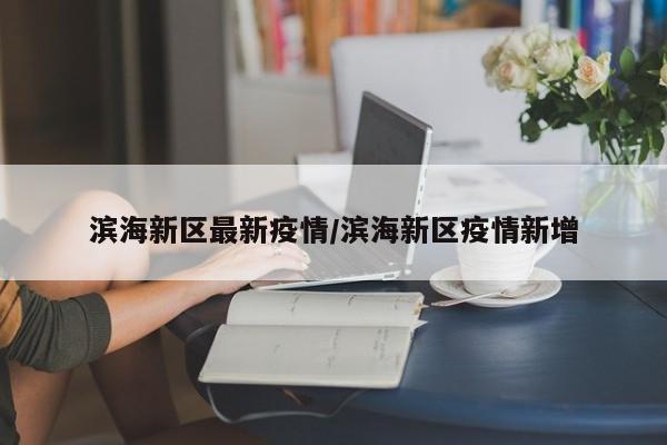 滨海新区最新疫情/滨海新区疫情新增