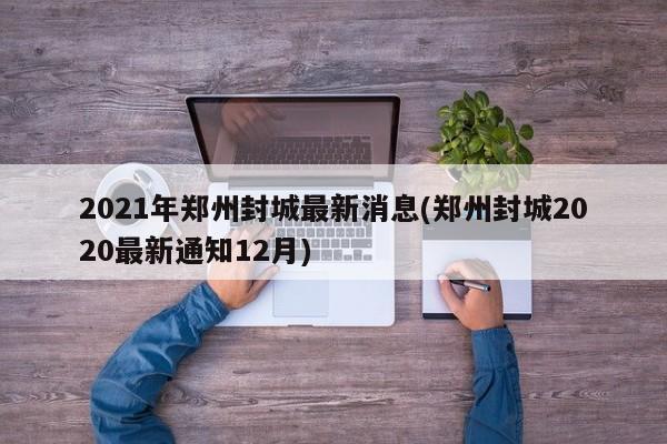 2021年郑州封城最新消息(郑州封城2020最新通知12月)