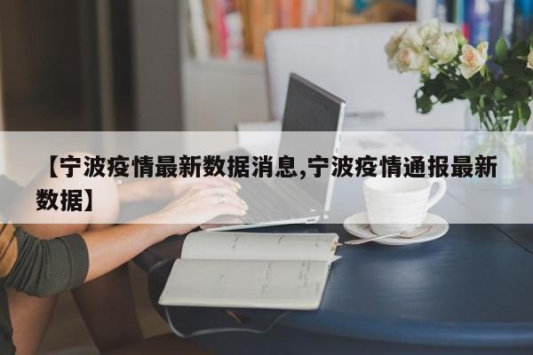 【宁波疫情最新数据消息,宁波疫情通报最新数据】