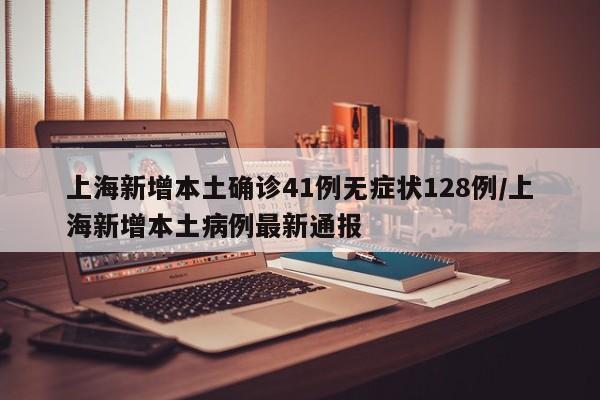 上海新增本土确诊41例无症状128例/上海新增本土病例最新通报