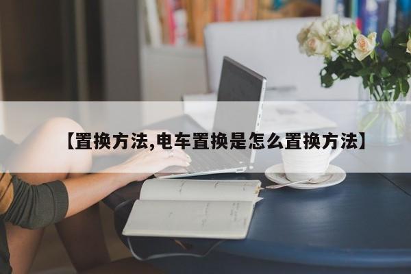 【置换方法,电车置换是怎么置换方法】