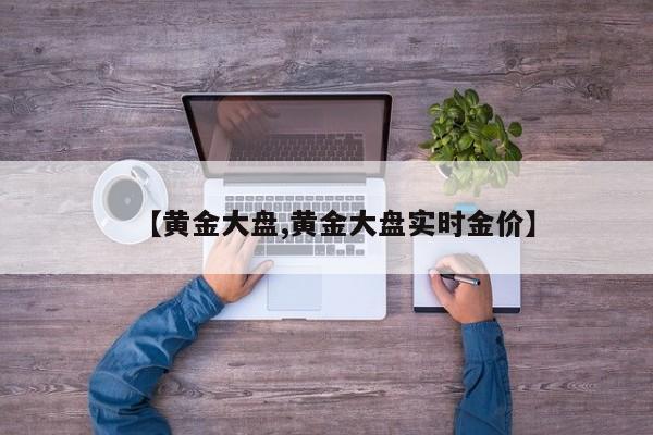 【黄金大盘,黄金大盘实时金价】