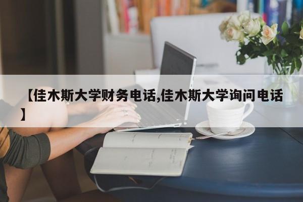 【佳木斯大学财务电话,佳木斯大学询问电话】