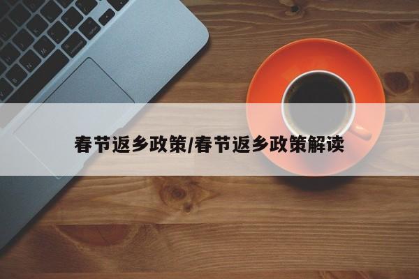 春节返乡政策/春节返乡政策解读
