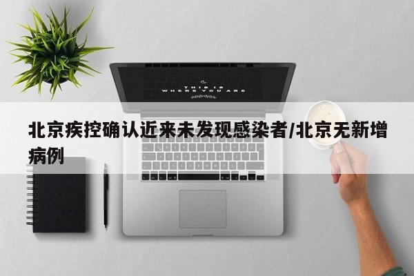 北京疾控确认近来未发现感染者/北京无新增病例
