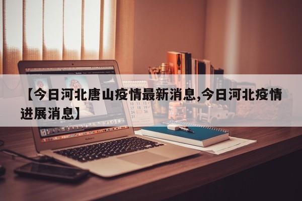 【今日河北唐山疫情最新消息,今日河北疫情进展消息】