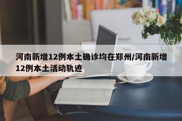 河南新增12例本土确诊均在郑州/河南新增12例本土活动轨迹