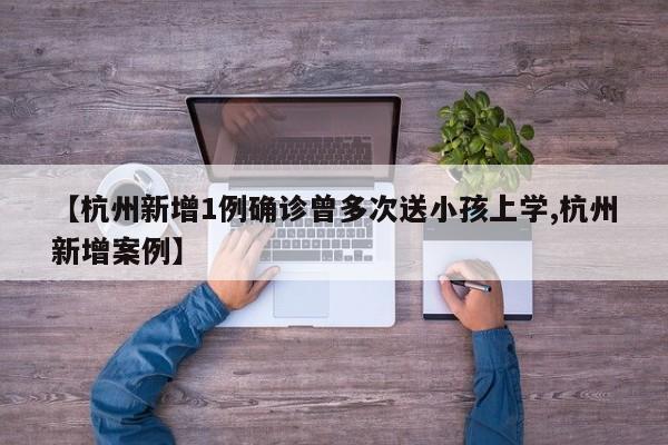 【杭州新增1例确诊曾多次送小孩上学,杭州新增案例】