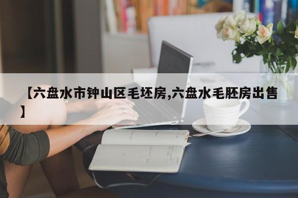 【六盘水市钟山区毛坯房,六盘水毛胚房出售】