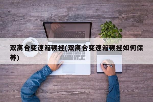 双离合变速箱顿挫(双离合变速箱顿挫如何保养)