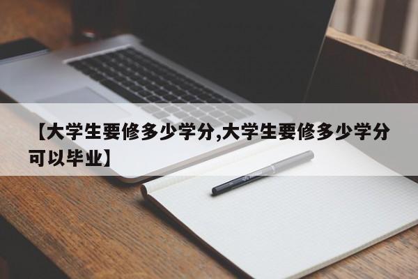 【大学生要修多少学分,大学生要修多少学分可以毕业】