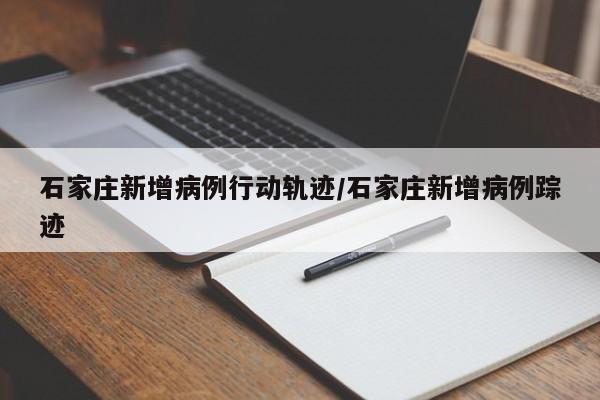 石家庄新增病例行动轨迹/石家庄新增病例踪迹