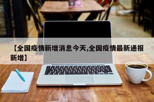 【全国疫情新增消息今天,全国疫情最新通报新增】