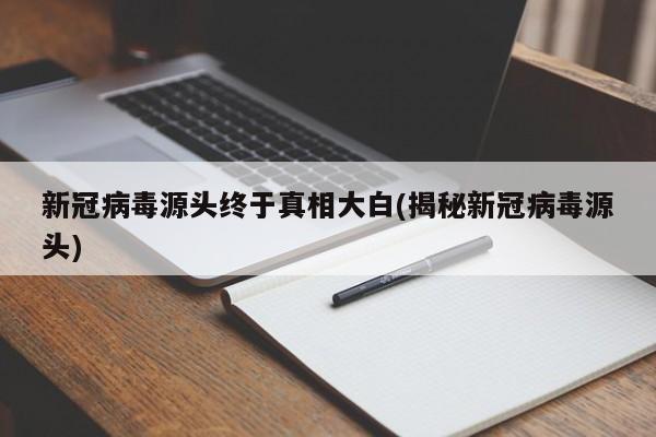 新冠病毒源头终于真相大白(揭秘新冠病毒源头)