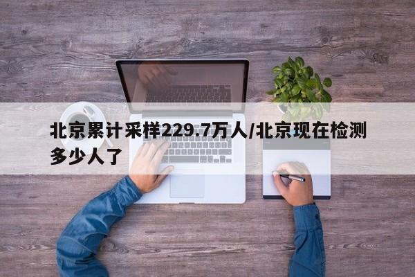 北京累计采样229.7万人/北京现在检测多少人了