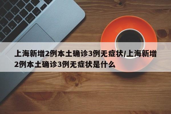 上海新增2例本土确诊3例无症状/上海新增2例本土确诊3例无症状是什么