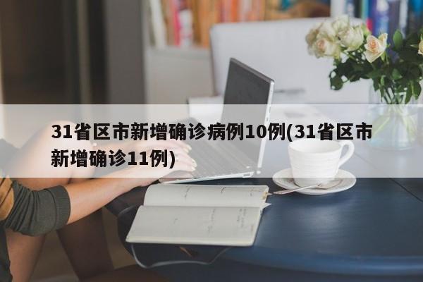 31省区市新增确诊病例10例(31省区市新增确诊11例)