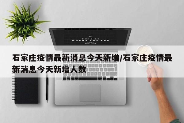石家庄疫情最新消息今天新增/石家庄疫情最新消息今天新增人数