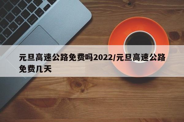 元旦高速公路免费吗2022/元旦高速公路免费几天